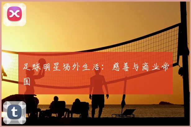 足球明星场外生活:慈善与商业帝国