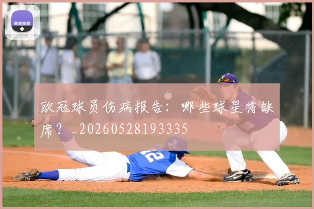 欧冠球员伤病报告：哪些球星将缺席？_20260528193335