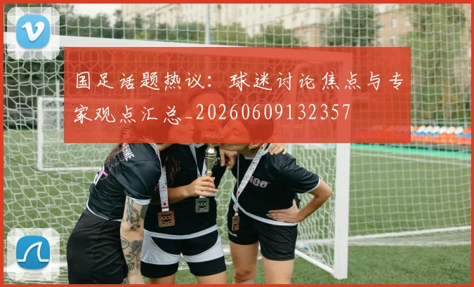 国足话题热议:球迷讨论焦点与专家观点汇总_20260609132357