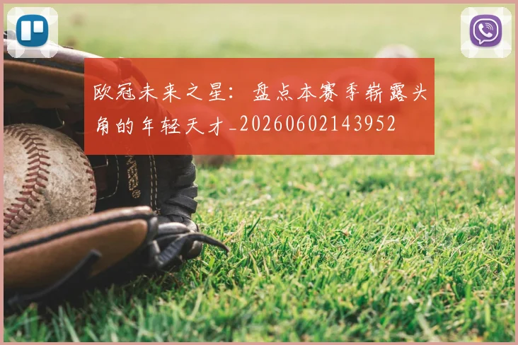欧冠未来之星:盘点本赛季崭露头角的年轻天才_20260602143952