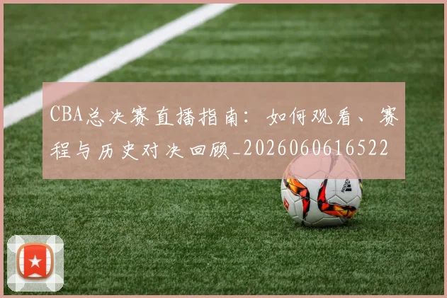 CBA总决赛直播指南:如何观看、赛程与历史对决回顾_20260606165220