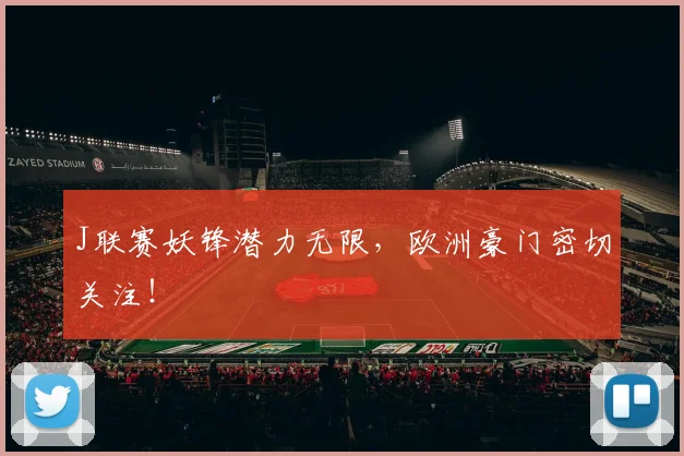 J联赛妖锋潜力无限，欧洲豪门密切关注！