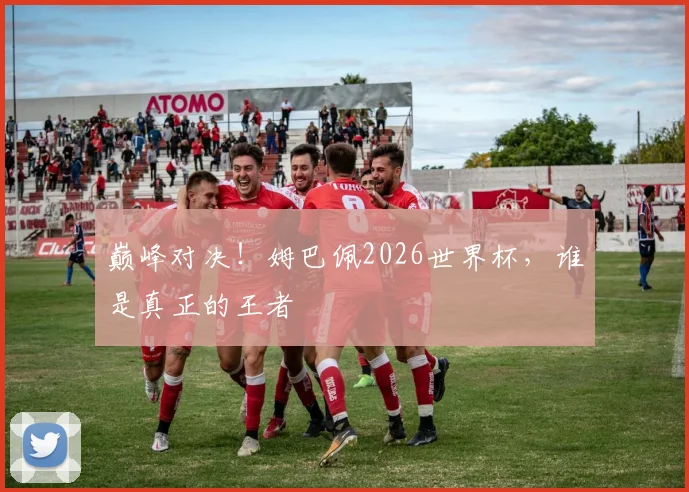巅峰对决!姆巴佩2026世界杯,谁是真正的王者