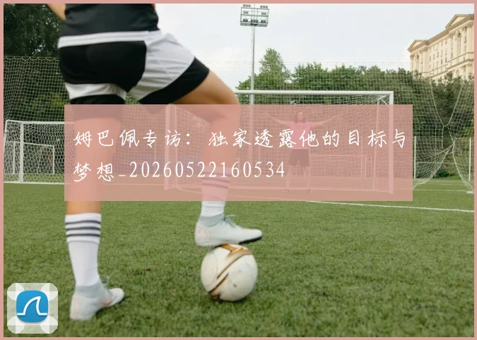 姆巴佩专访：独家透露他的目标与梦想_20260522160534