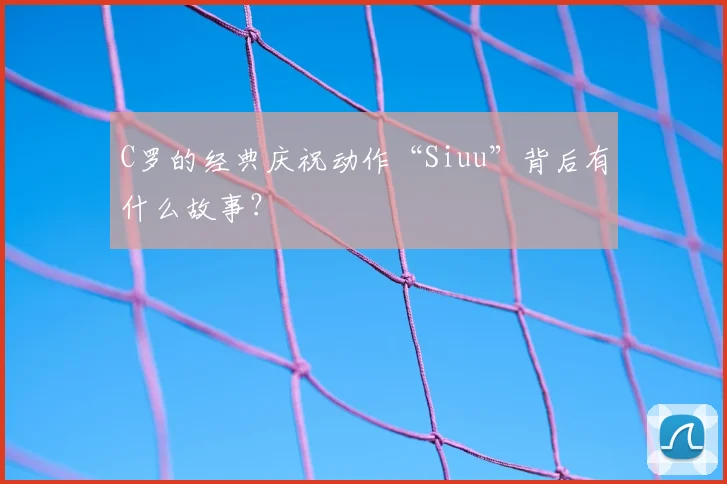 C罗的经典庆祝动作“Siuu”背后有什么故事？