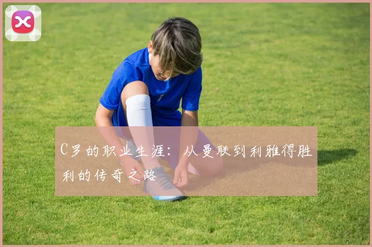 C罗的职业生涯:从曼联到利雅得胜利的传奇之路