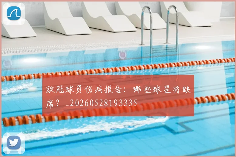 欧冠球员伤病报告：哪些球星将缺席？_20260528193335