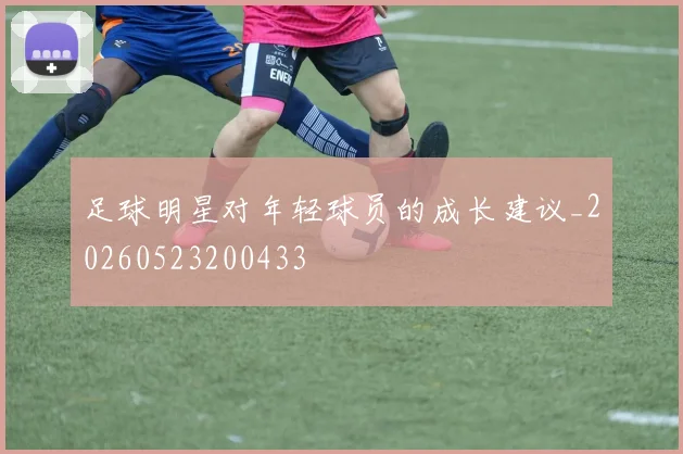 足球明星对年轻球员的成长建议_20260523200433