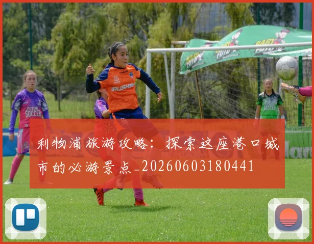 利物浦旅游攻略:探索这座港口城市的必游景点_20260603180441