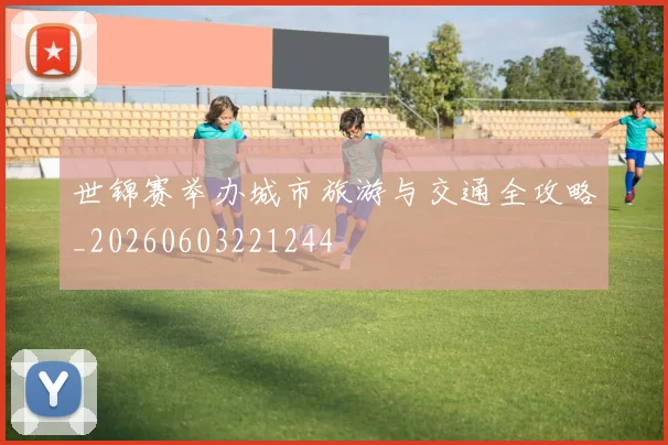 世锦赛举办城市旅游与交通全攻略_20260603221244
