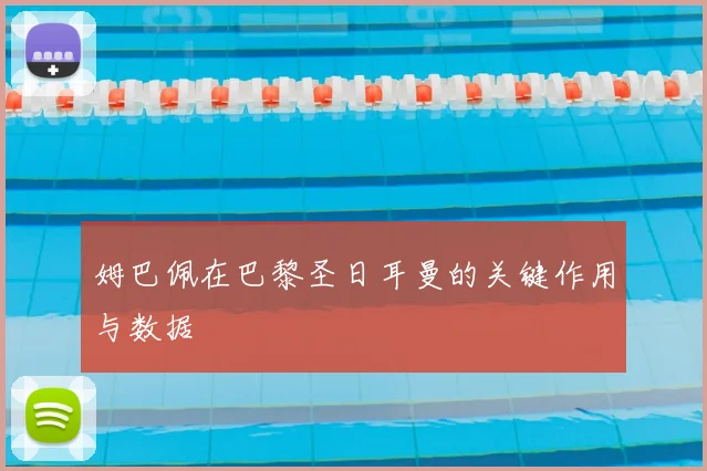 姆巴佩在巴黎圣日耳曼的关键作用与数据