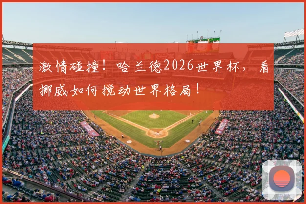 激情碰撞！哈兰德2026世界杯，看挪威如何搅动世界格局！