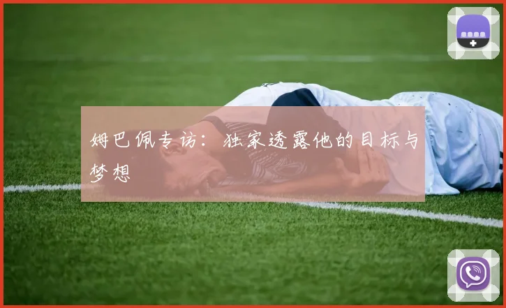 姆巴佩专访:独家透露他的目标与梦想