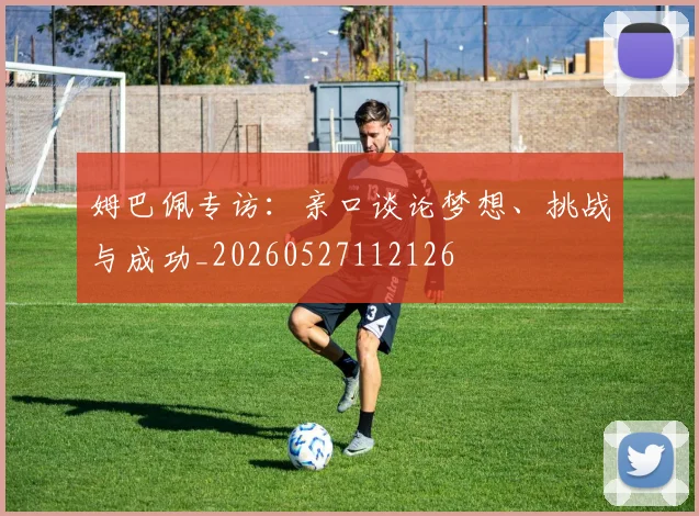 姆巴佩专访：亲口谈论梦想、挑战与成功_20260527112126