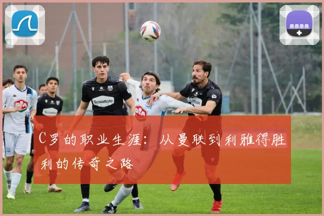 C罗的职业生涯:从曼联到利雅得胜利的传奇之路
