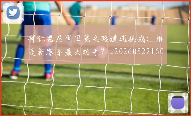 拜仁慕尼黑卫冕之路遭遇挑战：谁是新赛季最大对手？_20260522160844