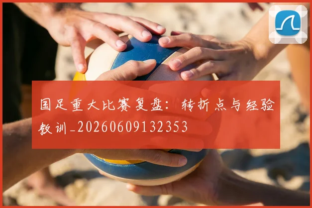 国足重大比赛复盘:转折点与经验教训_20260609132353