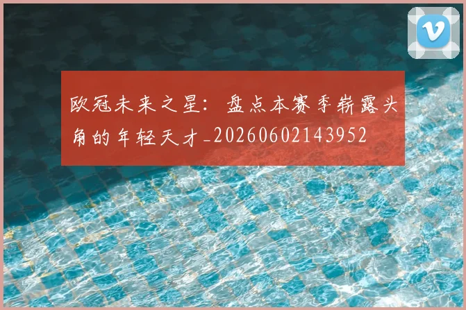 欧冠未来之星:盘点本赛季崭露头角的年轻天才_20260602143952