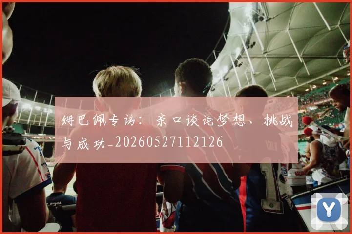 姆巴佩专访:亲口谈论梦想、挑战与成功_20260527112126