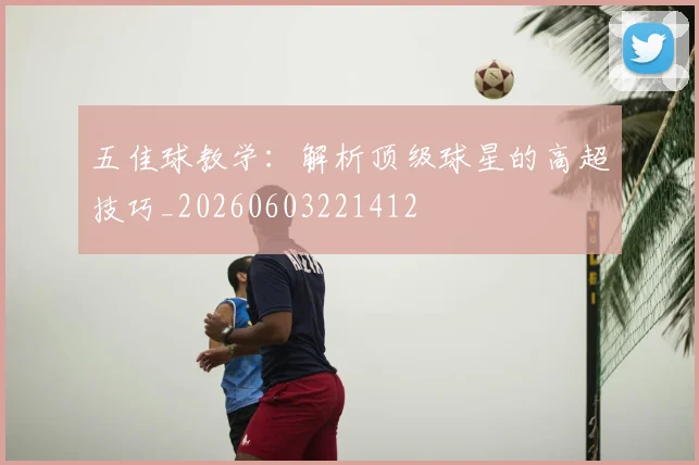 五佳球教学:解析顶级球星的高超技巧_20260603221412