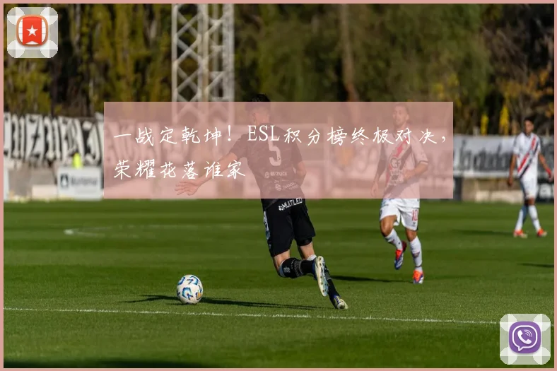一战定乾坤!ESL积分榜终极对决,荣耀花落谁家