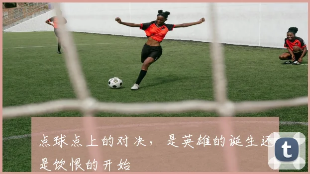 点球点上的对决，是英雄的诞生还是饮恨的开始
